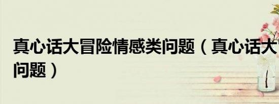 真心话大冒险情感类问题（真心话大冒险感情问题）