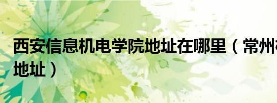 西安信息机电学院地址在哪里（常州机电学院地址）