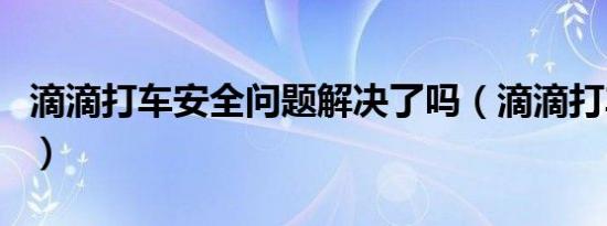 滴滴打车安全问题解决了吗（滴滴打车安全吗）