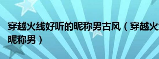 穿越火线好听的昵称男古风（穿越火线好听的昵称男）