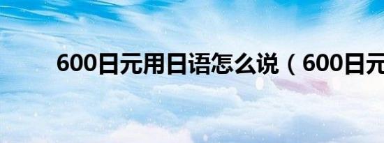 600日元用日语怎么说（600日元）