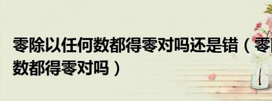 零除以任何数都得零对吗还是错（零除以任何数都得零对吗）