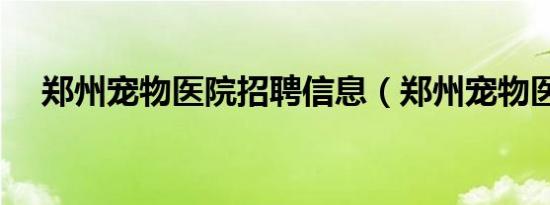 郑州宠物医院招聘信息（郑州宠物医院）