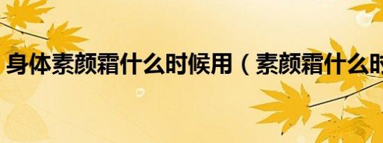 身体素颜霜什么时候用（素颜霜什么时候用）