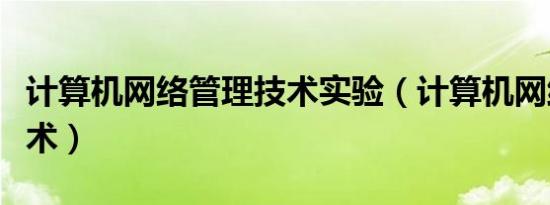 计算机网络管理技术实验（计算机网络管理技术）