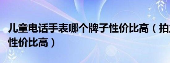 儿童电话手表哪个牌子性价比高（拍立得哪款性价比高）