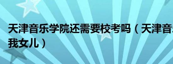 天津音乐学院还需要校考吗（天津音乐学院还我女儿）