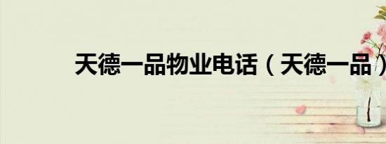 天德一品物业电话（天德一品）