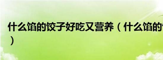 什么馅的饺子好吃又营养（什么馅的饺子好吃）