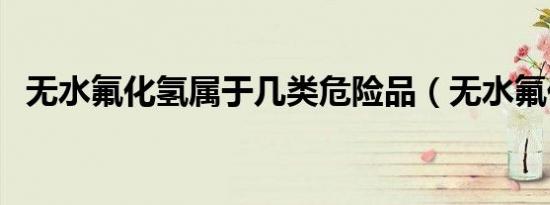 无水氟化氢属于几类危险品（无水氟化氢）