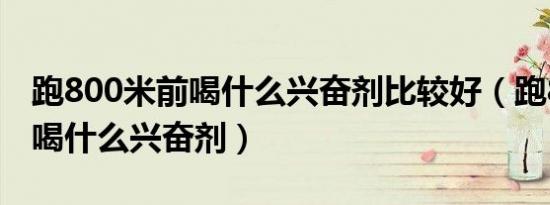 跑800米前喝什么兴奋剂比较好（跑800米前喝什么兴奋剂）