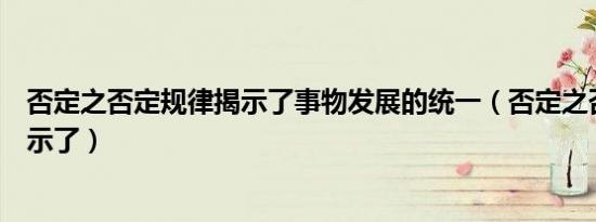 否定之否定规律揭示了事物发展的统一（否定之否定规律揭示了）