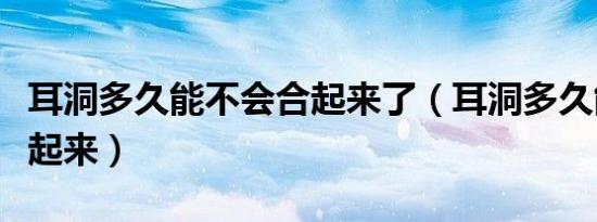 耳洞多久能不会合起来了（耳洞多久能不会合起来）