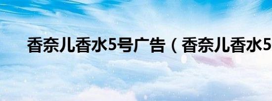 香奈儿香水5号广告（香奈儿香水5号）