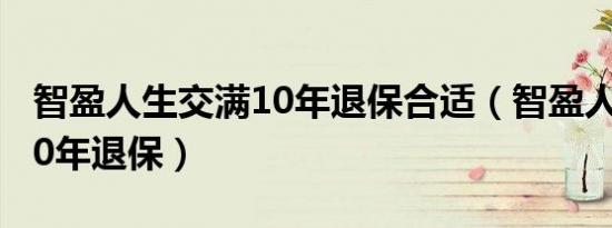 智盈人生交满10年退保合适（智盈人生交满10年退保）