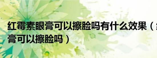 红霉素眼膏可以擦脸吗有什么效果（红霉素眼膏可以擦脸吗）