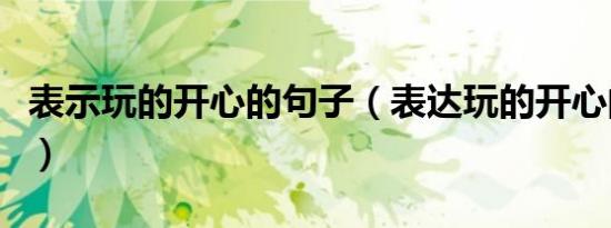 表示玩的开心的句子（表达玩的开心的一句话）