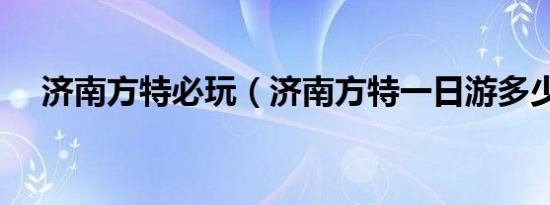 济南方特必玩（济南方特一日游多少钱）