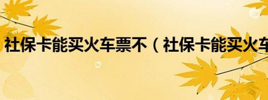 社保卡能买火车票不（社保卡能买火车票吗）