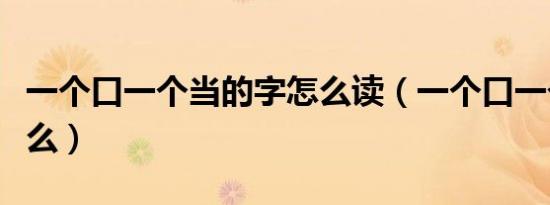 一个口一个当的字怎么读（一个口一个当念什么）