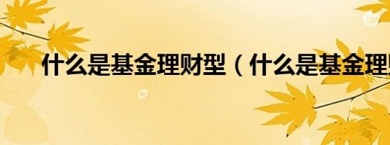 什么是基金理财型（什么是基金理财）