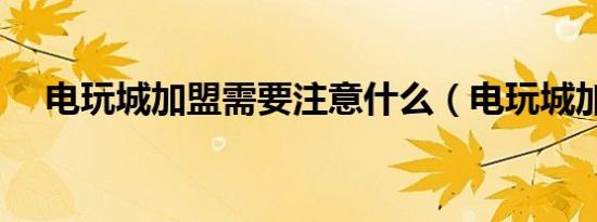 电玩城加盟需要注意什么（电玩城加盟）