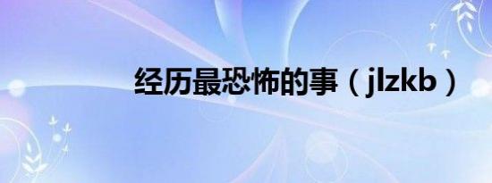 经历最恐怖的事（jlzkb）