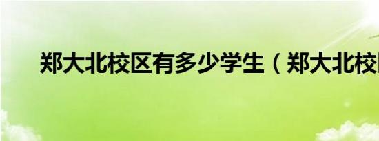 郑大北校区有多少学生（郑大北校区）