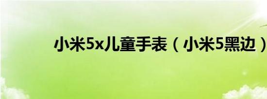 小米5x儿童手表（小米5黑边）