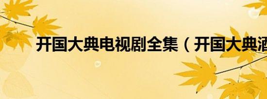 开国大典电视剧全集（开国大典酒）