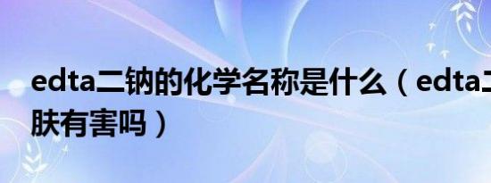 edta二钠的化学名称是什么（edta二钠对皮肤有害吗）