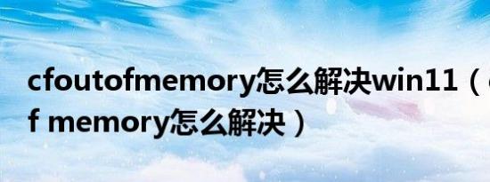 cfoutofmemory怎么解决win11（cf out of memory怎么解决）