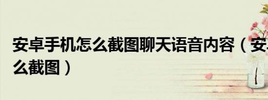 安卓手机怎么截图聊天语音内容（安卓手机怎么截图）