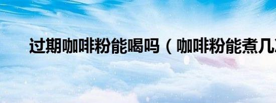 过期咖啡粉能喝吗（咖啡粉能煮几次）