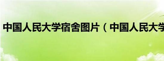 中国人民大学宿舍图片（中国人民大学宿舍）