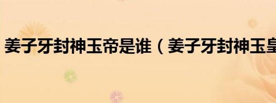 姜子牙封神玉帝是谁（姜子牙封神玉皇大帝）