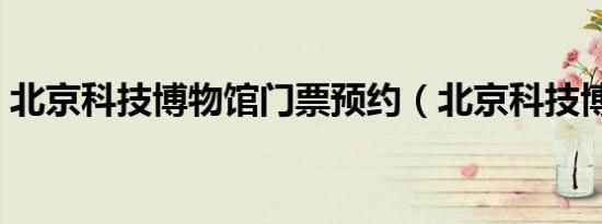 北京科技博物馆门票预约（北京科技博物馆）