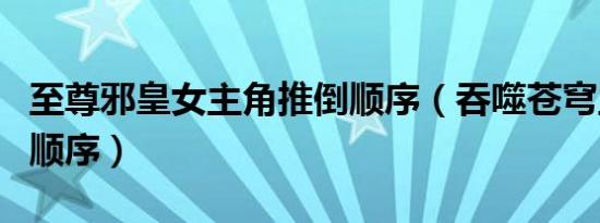 至尊邪皇女主角推倒顺序（吞噬苍穹主角推倒顺序）