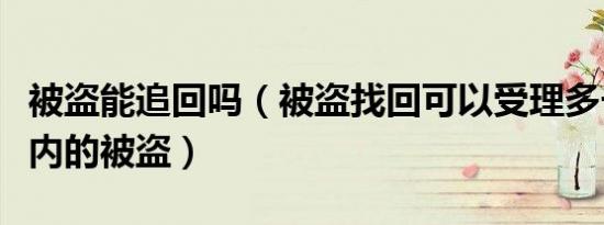 被盗能追回吗（被盗找回可以受理多长时间以内的被盗）