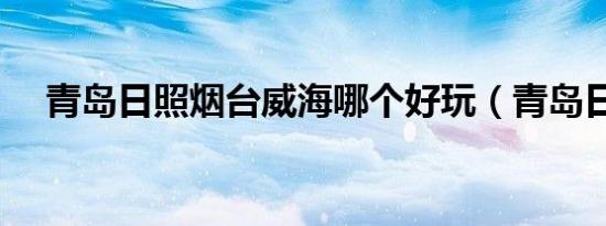 青岛日照烟台威海哪个好玩（青岛日照）