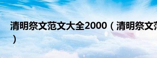 清明祭文范文大全2000（清明祭文范文大全）