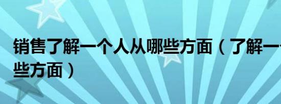 销售了解一个人从哪些方面（了解一个人从哪些方面）