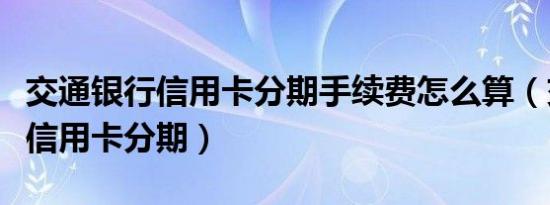 交通银行信用卡分期手续费怎么算（交通银行信用卡分期）