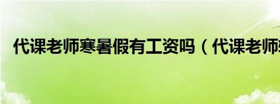 代课老师寒暑假有工资吗（代课老师转正）