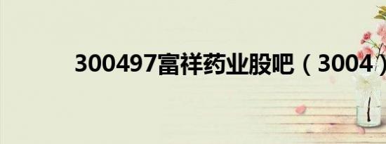 300497富祥药业股吧（3004）