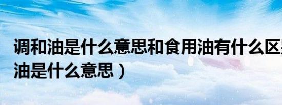 调和油是什么意思和食用油有什么区别（调和油是什么意思）
