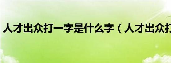 人才出众打一字是什么字（人才出众打一字）