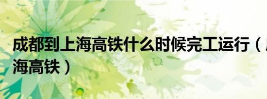 成都到上海高铁什么时候完工运行（成都到上海高铁）