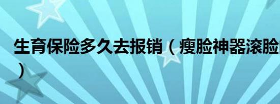 生育保险多久去报销（瘦脸神器滚脸的有用吗）