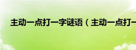 主动一点打一字谜语（主动一点打一字）